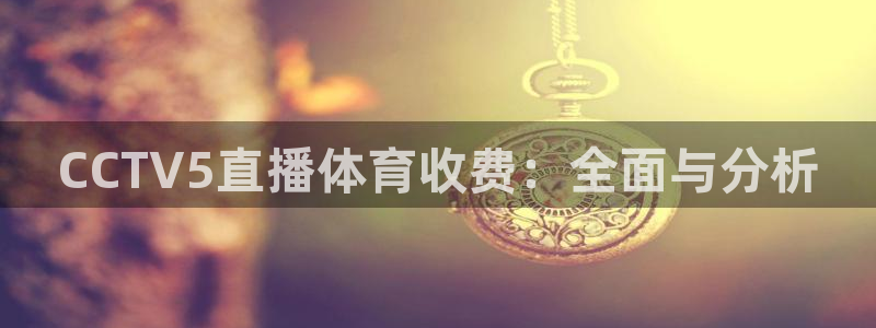 搜球吧nba视频直播：CCTV5直播体育收费：全面与分析