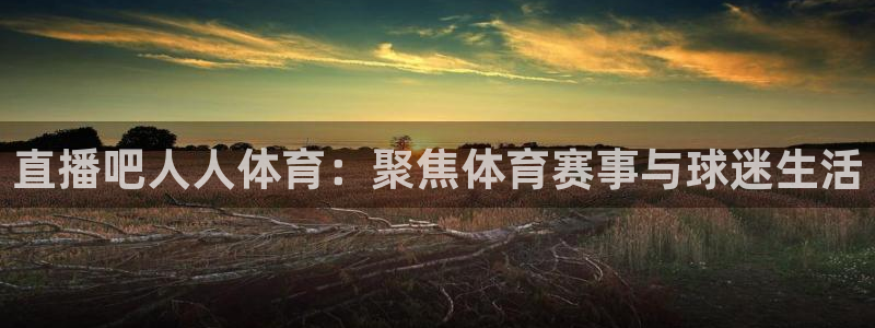 搜球直播：直播吧人人体育：聚焦体育赛事与球迷生活